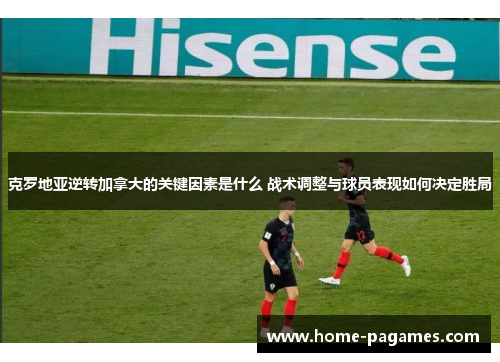 克罗地亚逆转加拿大的关键因素是什么 战术调整与球员表现如何决定胜局 克罗地亚逆转加拿大的关键因素是什么 战术调整与球员表现如何决定胜局