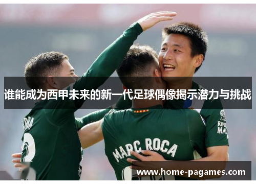 谁能成为西甲未来的新一代足球偶像揭示潜力与挑战 谁能成为西甲未来的新一代足球偶像揭示潜力与挑战