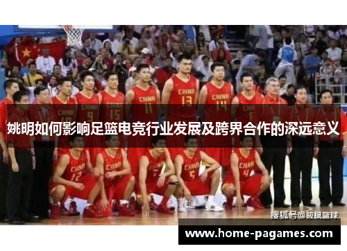 姚明如何影响足篮电竞行业发展及跨界合作的深远意义 姚明如何影响足篮电竞行业发展及跨界合作的深远意义