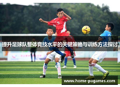 提升足球队整体竞技水平的关键策略与训练方法探讨 提升足球队整体竞技水平的关键策略与训练方法探讨