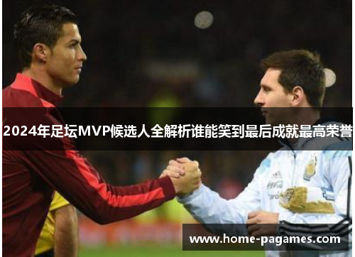 2024年足坛MVP候选人全解析谁能笑到最后成就最高荣誉 2024年足坛MVP候选人全解析谁能笑到最后成就最高荣誉