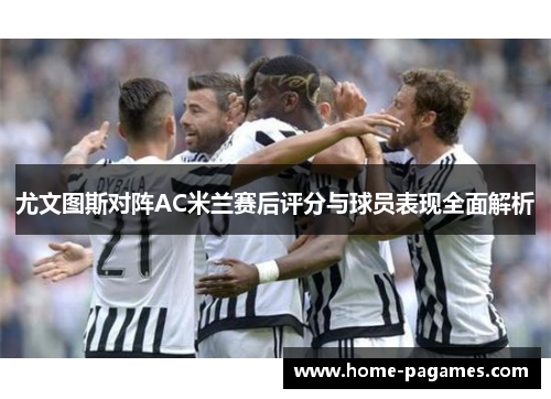 尤文图斯对阵AC米兰赛后评分与球员表现全面解析 尤文图斯对阵AC米兰赛后评分与球员表现全面解析