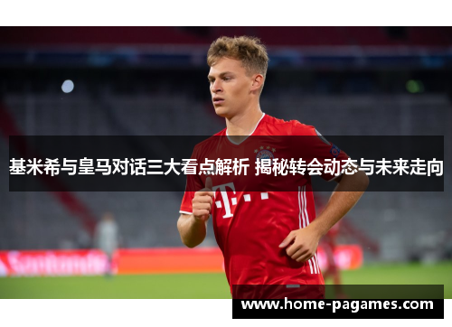 基米希与皇马对话三大看点解析 揭秘转会动态与未来走向 基米希与皇马对话三大看点解析 揭秘转会动态与未来走向