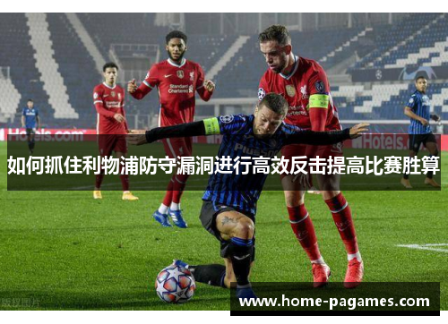 如何抓住利物浦防守漏洞进行高效反击提高比赛胜算 如何抓住利物浦防守漏洞进行高效反击提高比赛胜算