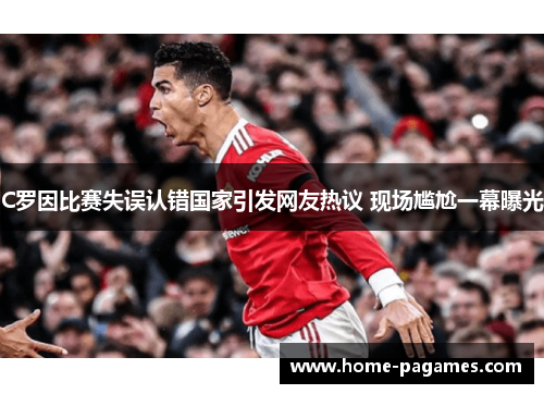 C罗因比赛失误认错国家引发网友热议 现场尴尬一幕曝光 C罗因比赛失误认错国家引发网友热议 现场尴尬一幕曝光