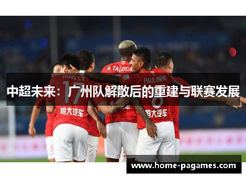 中超未来:广州队解散后的重建与联赛发展 中超未来:广州队解散后的重建与联赛发展