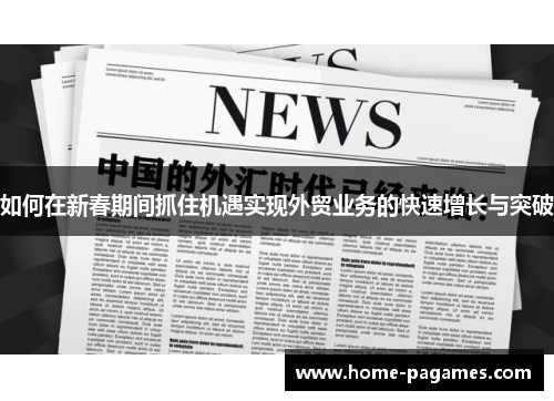 如何在新春期间抓住机遇实现外贸业务的快速增长与突破 如何在新春期间抓住机遇实现外贸业务的快速增长与突破