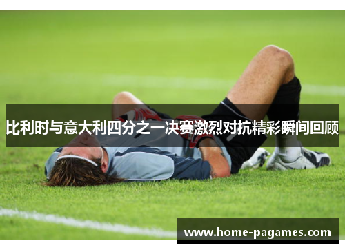 比利时与意大利四分之一决赛激烈对抗精彩瞬间回顾 比利时与意大利四分之一决赛激烈对抗精彩瞬间回顾