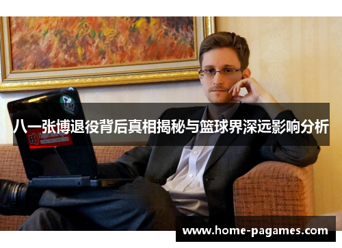 八一张博退役背后真相揭秘与篮球界深远影响分析 八一张博退役背后真相揭秘与篮球界深远影响分析