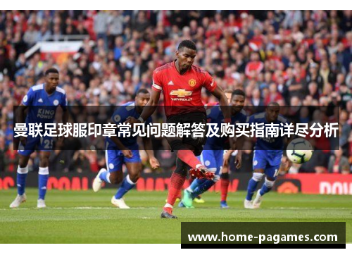 曼联足球服印章常见问题解答及购买指南详尽分析 曼联足球服印章常见问题解答及购买指南详尽分析