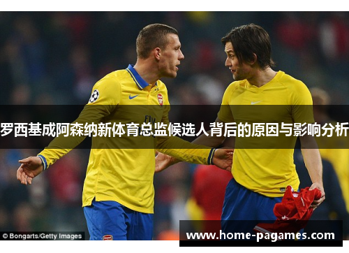 罗西基成阿森纳新体育总监候选人背后的原因与影响分析 罗西基成阿森纳新体育总监候选人背后的原因与影响分析