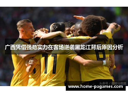 广西凭借强劲实力在客场逆袭黑龙江背后原因分析 广西凭借强劲实力在客场逆袭黑龙江背后原因分析