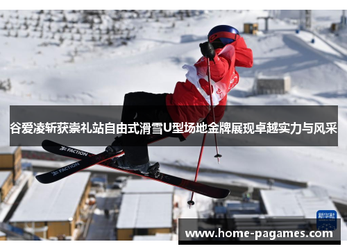 谷爱凌斩获崇礼站自由式滑雪U型场地金牌展现卓越实力与风采 谷爱凌斩获崇礼站自由式滑雪U型场地金牌展现卓越实力与风采