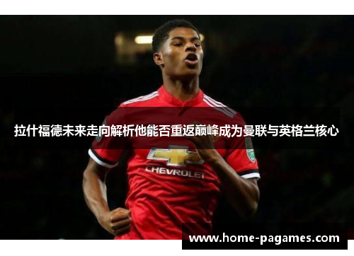 拉什福德未来走向解析他能否重返巅峰成为曼联与英格兰核心 拉什福德未来走向解析他能否重返巅峰成为曼联与英格兰核心