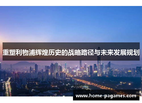 重塑利物浦辉煌历史的战略路径与未来发展规划 重塑利物浦辉煌历史的战略路径与未来发展规划