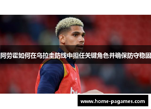 阿劳霍如何在乌拉圭防线中担任关键角色并确保防守稳固 阿劳霍如何在乌拉圭防线中担任关键角色并确保防守稳固