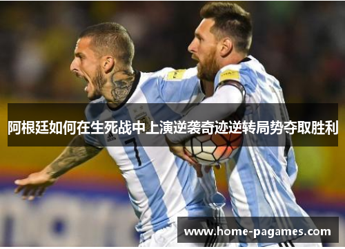 阿根廷如何在生死战中上演逆袭奇迹逆转局势夺取胜利 阿根廷如何在生死战中上演逆袭奇迹逆转局势夺取胜利