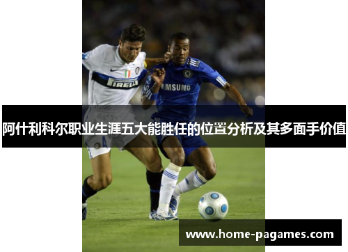 阿什利科尔职业生涯五大能胜任的位置分析及其多面手价值 阿什利科尔职业生涯五大能胜任的位置分析及其多面手价值