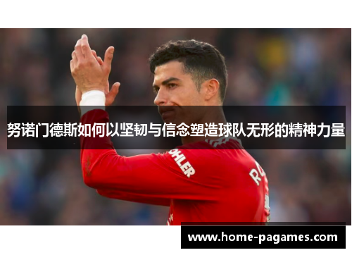 努诺门德斯如何以坚韧与信念塑造球队无形的精神力量 努诺门德斯如何以坚韧与信念塑造球队无形的精神力量