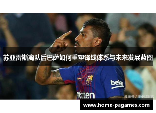 苏亚雷斯离队后巴萨如何重塑锋线体系与未来发展蓝图 苏亚雷斯离队后巴萨如何重塑锋线体系与未来发展蓝图
