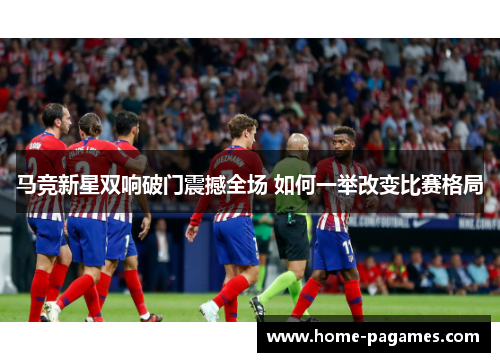 马竞新星双响破门震撼全场 如何一举改变比赛格局