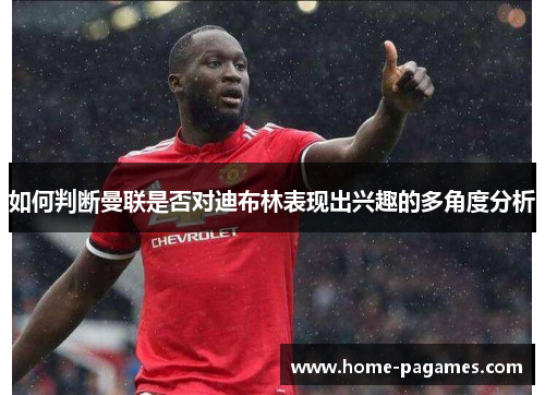 如何判断曼联是否对迪布林表现出兴趣的多角度分析 如何判断曼联是否对迪布林表现出兴趣的多角度分析