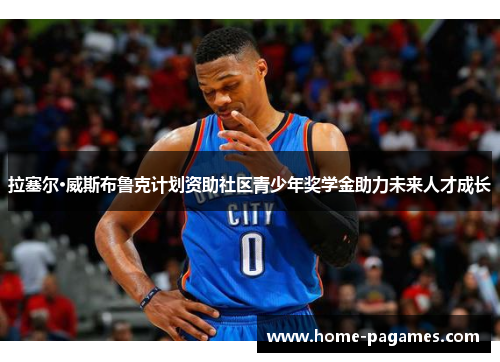 拉塞尔·威斯布鲁克计划资助社区青少年奖学金助力未来人才成长
