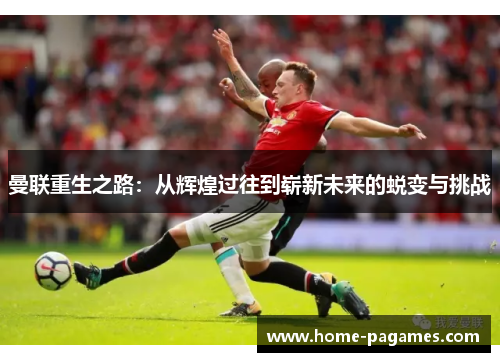 曼联重生之路:从辉煌过往到崭新未来的蜕变与挑战 曼联重生之路:从辉煌过往到崭新未来的蜕变与挑战