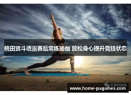 桃田贤斗透露赛后常练瑜伽 放松身心提升竞技状态 桃田贤斗透露赛后常练瑜伽 放松身心提升竞技状态