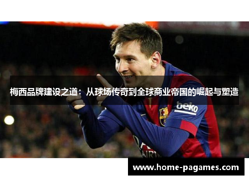 梅西品牌建设之道:从球场传奇到全球商业帝国的崛起与塑造 梅西品牌建设之道:从球场传奇到全球商业帝国的崛起与塑造