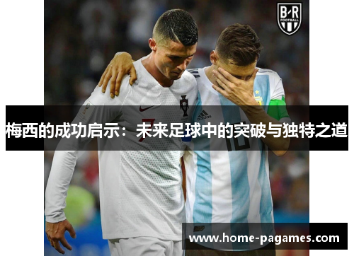 梅西的成功启示:未来足球中的突破与独特之道 梅西的成功启示:未来足球中的突破与独特之道