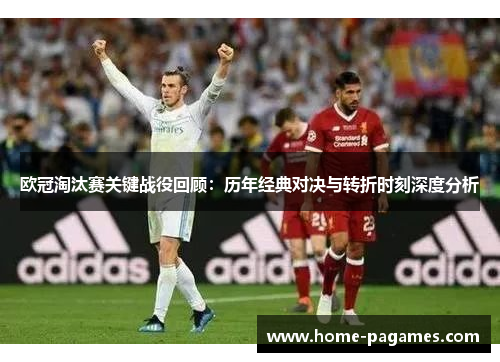 欧冠淘汰赛关键战役回顾:历年经典对决与转折时刻深度分析 欧冠淘汰赛关键战役回顾:历年经典对决与转折时刻深度分析