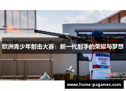 欧洲青少年射击大赛:新一代射手的荣耀与梦想 欧洲青少年射击大赛:新一代射手的荣耀与梦想