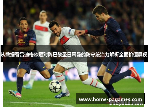 从数据看吕迪格欧冠对阵巴黎圣日耳曼的防守统治力解析全面价值展现 从数据看吕迪格欧冠对阵巴黎圣日耳曼的防守统治力解析全面价值展现