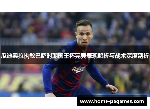 瓜迪奥拉执教巴萨时期国王杯完美表现解析与战术深度剖析