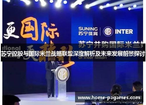 苏宁控股与国际米兰战略联盟深度解析及未来发展前景探讨