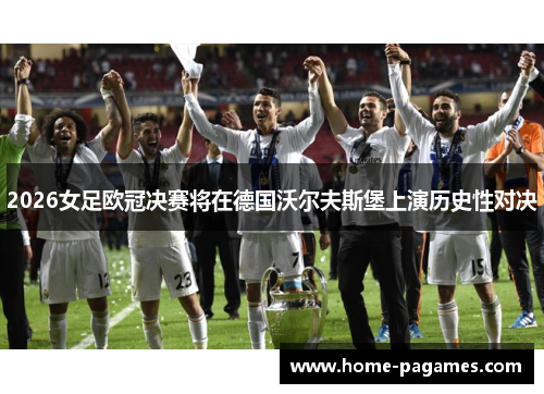 2026女足欧冠决赛将在德国沃尔夫斯堡上演历史性对决