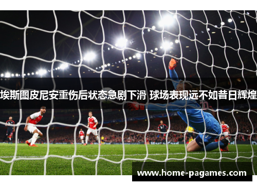 埃斯图皮尼安重伤后状态急剧下滑 球场表现远不如昔日辉煌