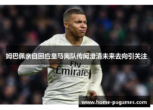 姆巴佩亲自回应皇马离队传闻澄清未来去向引关注