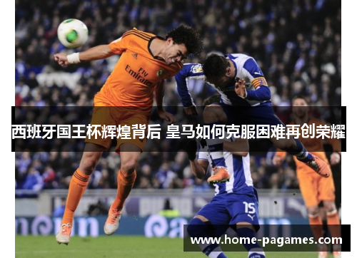 西班牙国王杯辉煌背后 皇马如何克服困难再创荣耀 西班牙国王杯辉煌背后 皇马如何克服困难再创荣耀