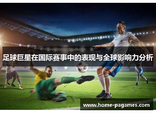 足球巨星在国际赛事中的表现与全球影响力分析