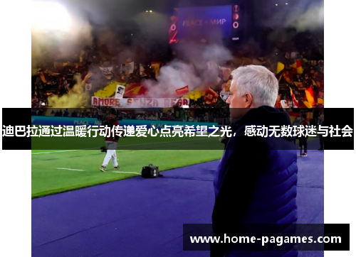 迪巴拉通过温暖行动传递爱心点亮希望之光，感动无数球迷与社会