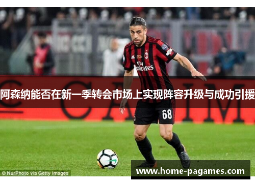 阿森纳能否在新一季转会市场上实现阵容升级与成功引援